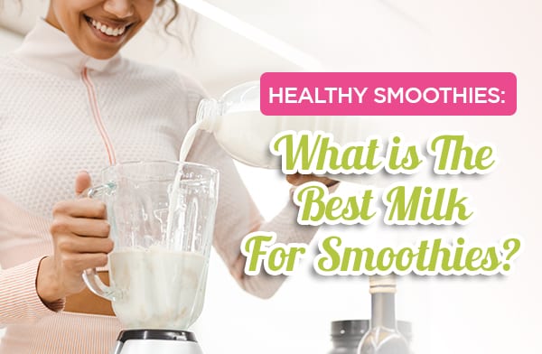Healthy Smoothies: What is The Best Milk For Smoothies?